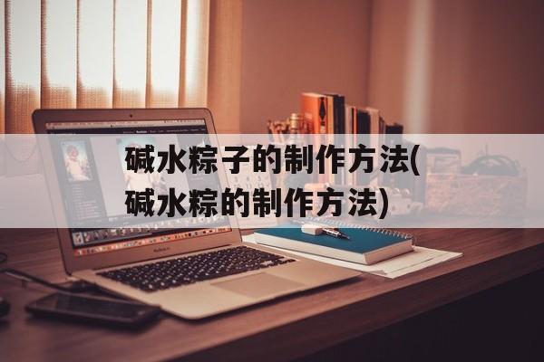 碱水粽子的制作方法(碱水粽的制作方法)-第1张图片-