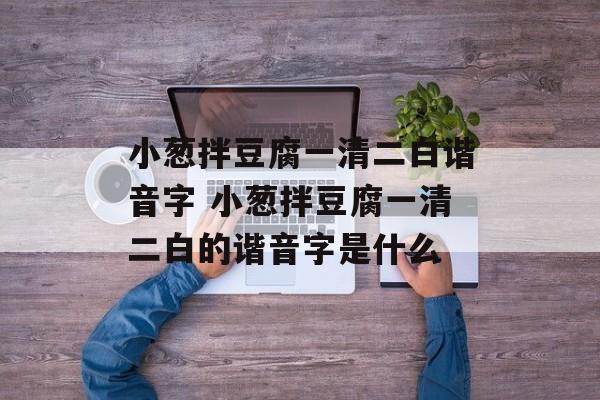 小葱拌豆腐一清二白谐音字 小葱拌豆腐一清二白的谐音字是什么-第1张图片-