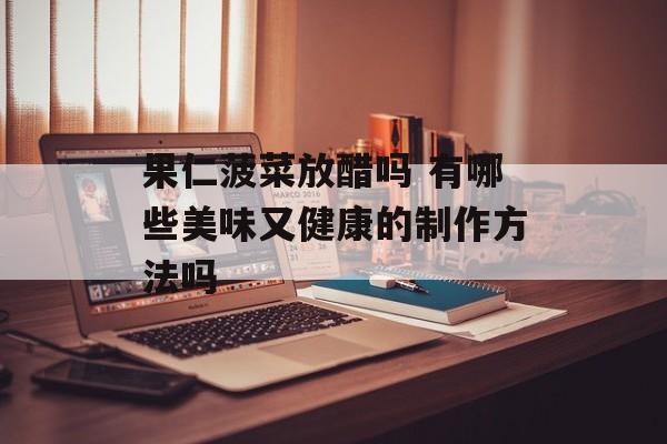 果仁菠菜放醋吗 有哪些美味又健康的制作方法吗-第1张图片-