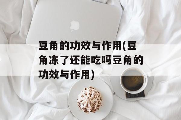 豆角的功效与作用(豆角冻了还能吃吗豆角的功效与作用)-第1张图片-