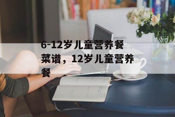 6-12岁儿童营养餐菜谱，12岁儿童营养餐-第1张图片-