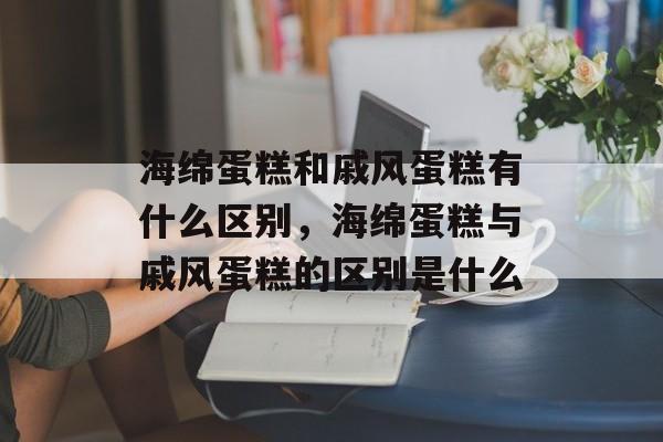 海绵蛋糕和戚风蛋糕有什么区别，海绵蛋糕与戚风蛋糕的区别是什么-第1张图片-