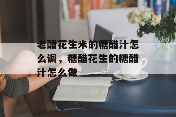 老醋花生米的糖醋汁怎么调，糖醋花生的糖醋汁怎么做-第1张图片-