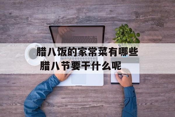 腊八饭的家常菜有哪些 腊八节要干什么呢-第1张图片-