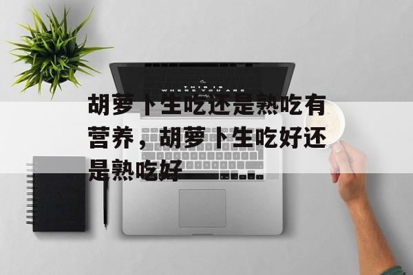 胡萝卜生吃还是熟吃有营养，胡萝卜生吃好还是熟吃好-第1张图片-