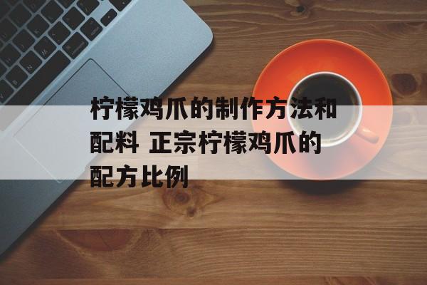 柠檬鸡爪的制作方法和配料 正宗柠檬鸡爪的配方比例-第1张图片-