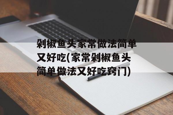 剁椒鱼头家常做法简单又好吃(家常剁椒鱼头简单做法又好吃窍门)-第1张图片-