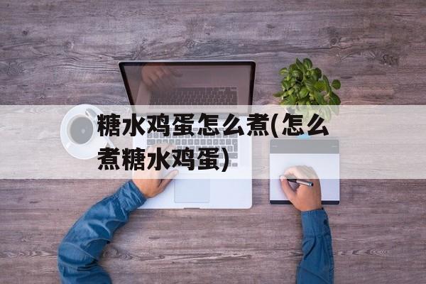 糖水鸡蛋怎么煮(怎么煮糖水鸡蛋)-第1张图片-