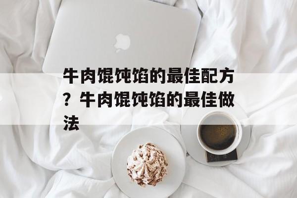 牛肉馄饨馅的最佳配方？牛肉馄饨馅的最佳做法-第1张图片-