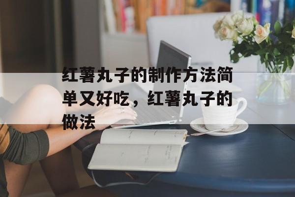 红薯丸子的制作方法简单又好吃，红薯丸子的做法-第1张图片-