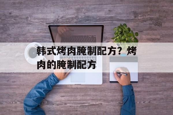 韩式烤肉腌制配方？烤肉的腌制配方-第1张图片-