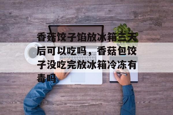 香菇饺子馅放冰箱三天后可以吃吗，香菇包饺子没吃完放冰箱冷冻有毒吗-第1张图片-