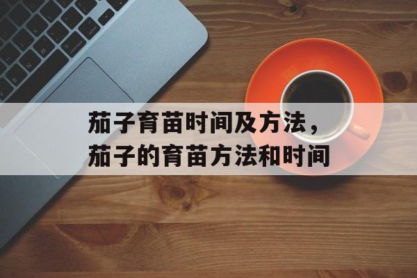 茄子育苗时间及方法，茄子的育苗方法和时间-第1张图片-