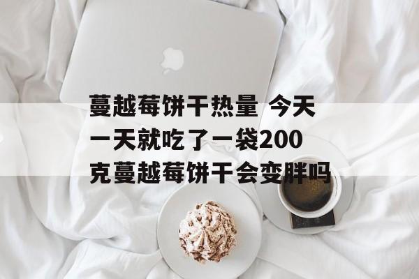 蔓越莓饼干热量 今天一天就吃了一袋200克蔓越莓饼干会变胖吗-第1张图片-