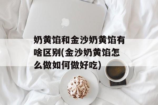 奶黄馅和金沙奶黄馅有啥区别(金沙奶黄馅怎么做如何做好吃)-第1张图片-