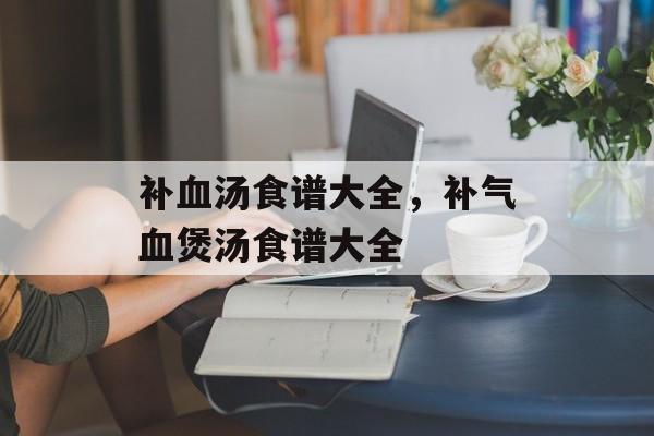 补血汤食谱大全，补气血煲汤食谱大全-第1张图片-