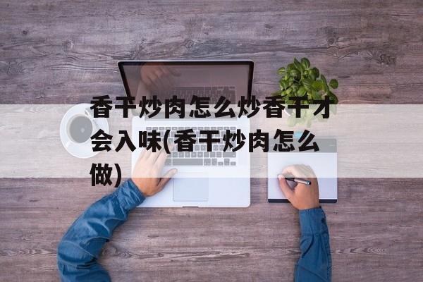 香干炒肉怎么炒香干才会入味(香干炒肉怎么做)-第1张图片-