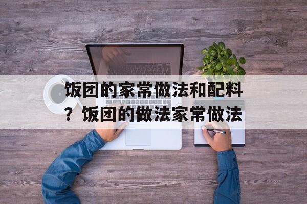 饭团的家常做法和配料？饭团的做法家常做法-第1张图片-
