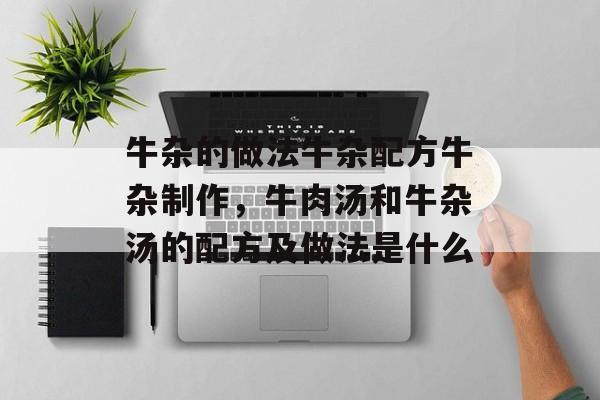 牛杂的做法牛杂配方牛杂制作，牛肉汤和牛杂汤的配方及做法是什么-第1张图片-