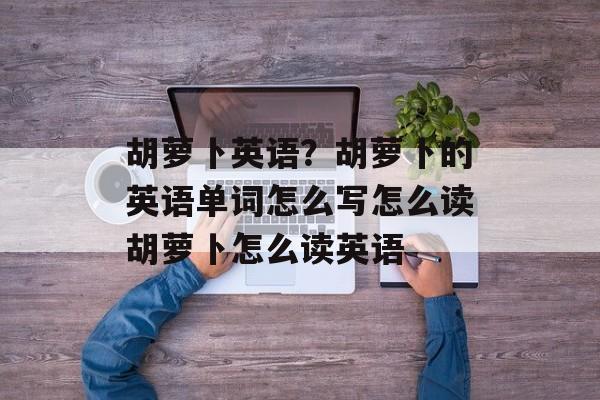 胡萝卜英语？胡萝卜的英语单词怎么写怎么读胡萝卜怎么读英语-第1张图片-
