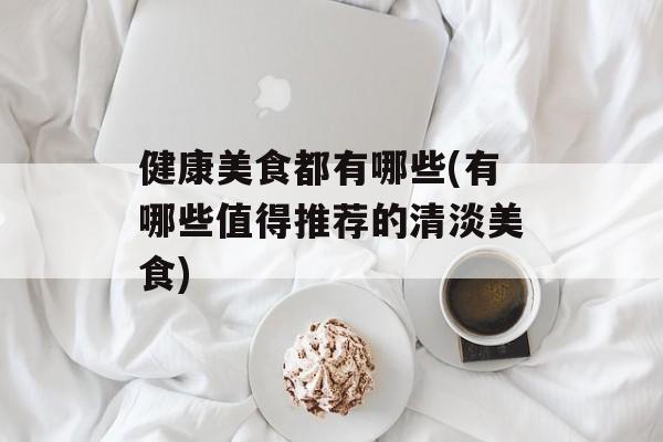 健康美食都有哪些(有哪些值得推荐的清淡美食)-第1张图片-