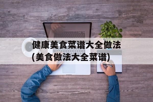 健康美食菜谱大全做法(美食做法大全菜谱)-第1张图片-