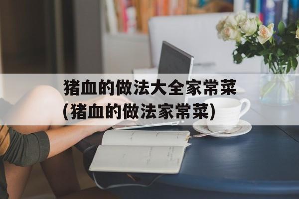 猪血的做法大全家常菜(猪血的做法家常菜)-第1张图片-
