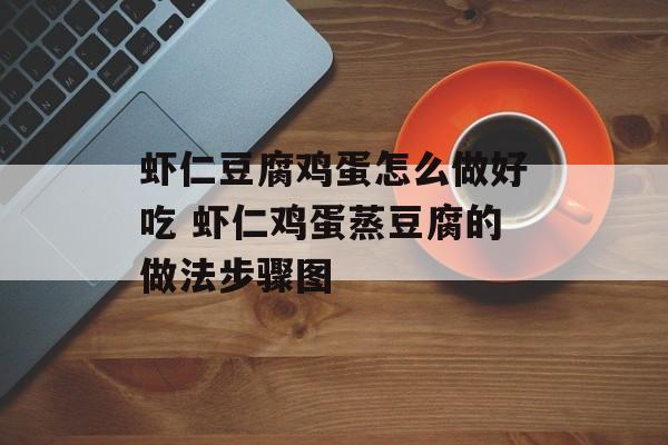 虾仁豆腐鸡蛋怎么做好吃 虾仁鸡蛋蒸豆腐的做法步骤图-第1张图片-
