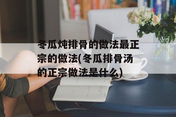 冬瓜炖排骨的做法最正宗的做法(冬瓜排骨汤的正宗做法是什么)-第1张图片-