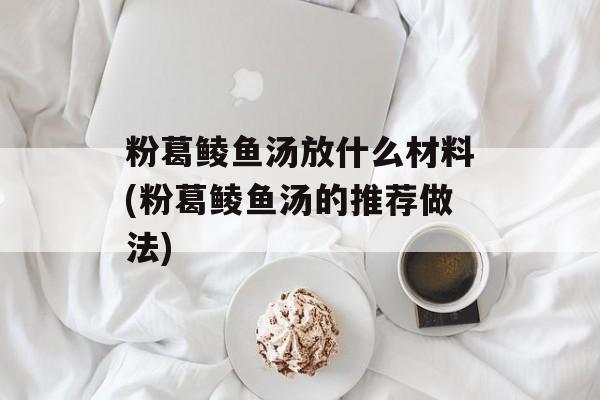 粉葛鲮鱼汤放什么材料(粉葛鲮鱼汤的推荐做法)-第1张图片-