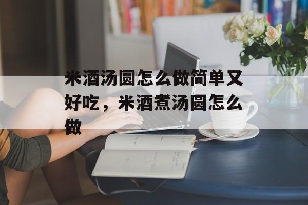 米酒汤圆怎么做简单又好吃，米酒煮汤圆怎么做-第1张图片-