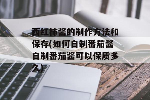 西红柿酱的制作方法和保存(如何自制番茄酱自制番茄酱可以保质多久)-第1张图片-