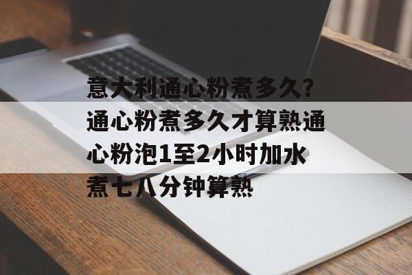 意大利通心粉煮多久？通心粉煮多久才算熟通心粉泡1至2小时加水煮七八分钟算熟-第1张图片-