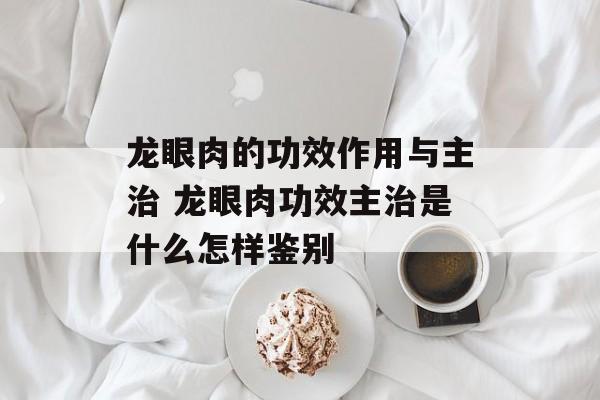 龙眼肉的功效作用与主治 龙眼肉功效主治是什么怎样鉴别-第1张图片-