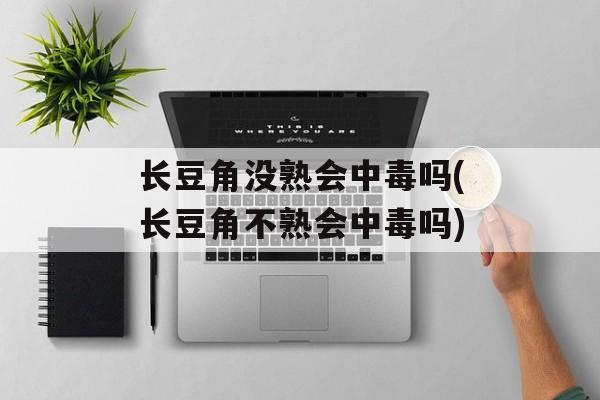 长豆角没熟会中毒吗(长豆角不熟会中毒吗)-第1张图片-