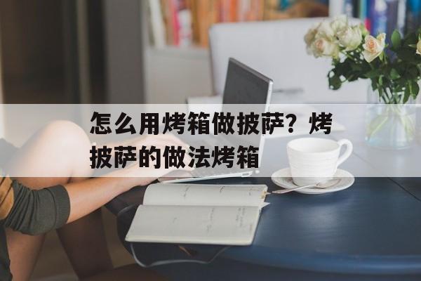 怎么用烤箱做披萨？烤披萨的做法烤箱-第1张图片-