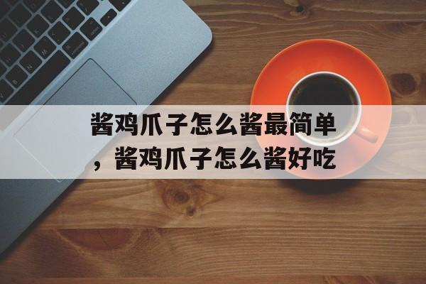 酱鸡爪子怎么酱最简单，酱鸡爪子怎么酱好吃-第1张图片-