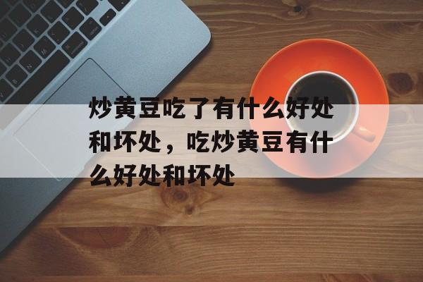 炒黄豆吃了有什么好处和坏处，吃炒黄豆有什么好处和坏处-第1张图片-