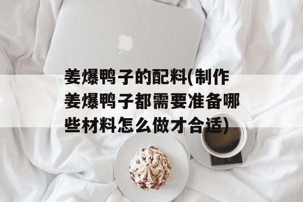 姜爆鸭子的配料(制作姜爆鸭子都需要准备哪些材料怎么做才合适)-第1张图片-
