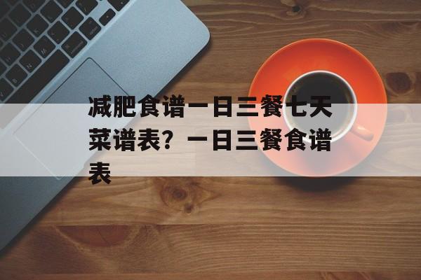 减肥食谱一日三餐七天菜谱表？一日三餐食谱表-第1张图片-