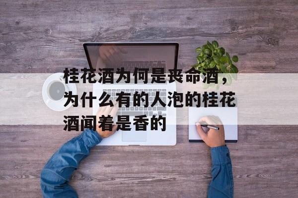 桂花酒为何是丧命酒，为什么有的人泡的桂花酒闻着是香的-第1张图片-