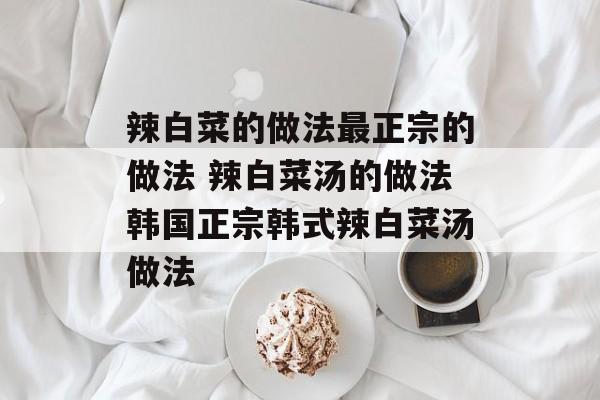 辣白菜的做法最正宗的做法 辣白菜汤的做法韩国正宗韩式辣白菜汤做法-第1张图片-