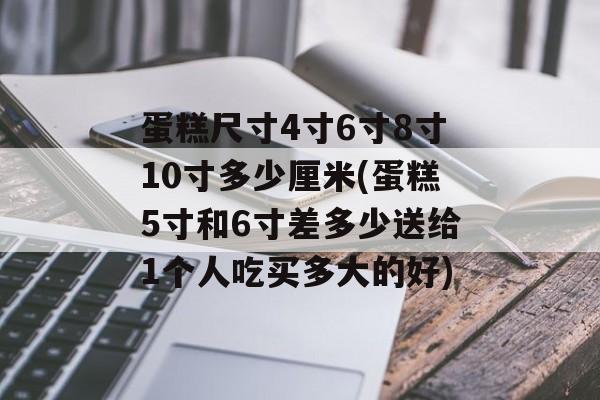 蛋糕尺寸4寸6寸8寸10寸多少厘米(蛋糕5寸和6寸差多少送给1个人吃买多大的好)-第1张图片-