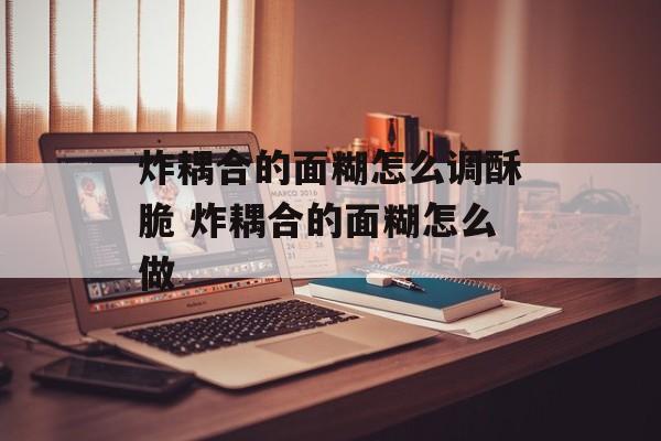 炸耦合的面糊怎么调酥脆 炸耦合的面糊怎么做-第1张图片-