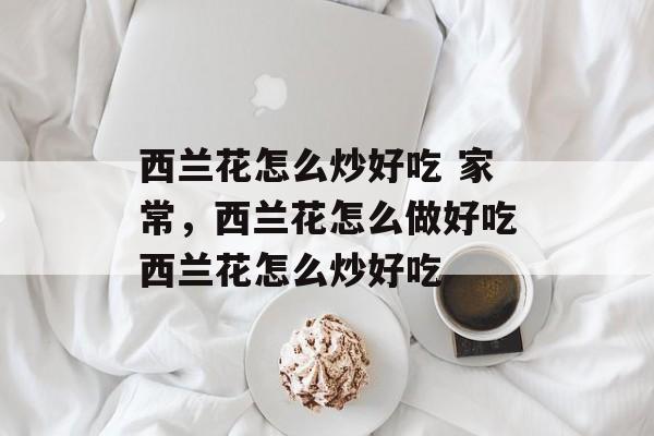 西兰花怎么炒好吃 家常，西兰花怎么做好吃西兰花怎么炒好吃-第1张图片-