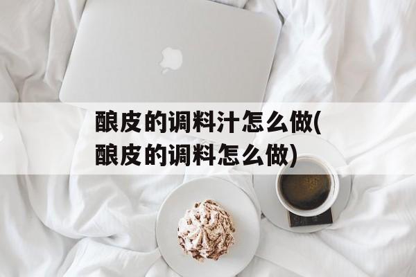 酿皮的调料汁怎么做(酿皮的调料怎么做)-第1张图片-