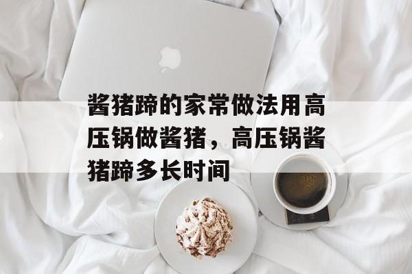 酱猪蹄的家常做法用高压锅做酱猪，高压锅酱猪蹄多长时间-第1张图片-