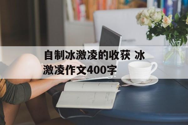 自制冰激凌的收获 冰激凌作文400字-第1张图片-