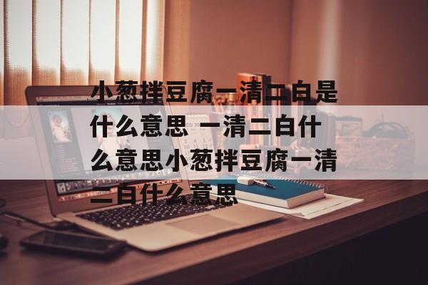 小葱拌豆腐一清二白是什么意思 一清二白什么意思小葱拌豆腐一清二白什么意思-第1张图片-