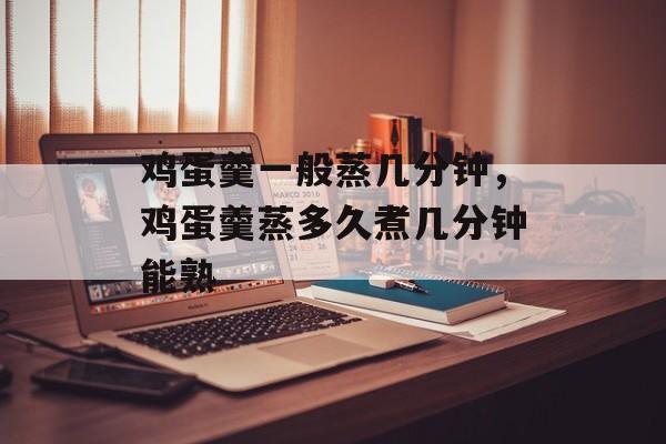 鸡蛋羹一般蒸几分钟，鸡蛋羹蒸多久煮几分钟能熟-第1张图片-